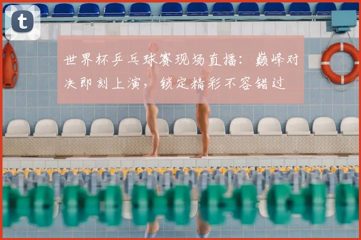 世界杯乒乓球赛现场直播：巅峰对决即刻上演，锁定精彩不容错过