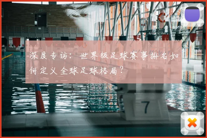 深度专访：世界级足球赛事排名如何定义全球足球格局？