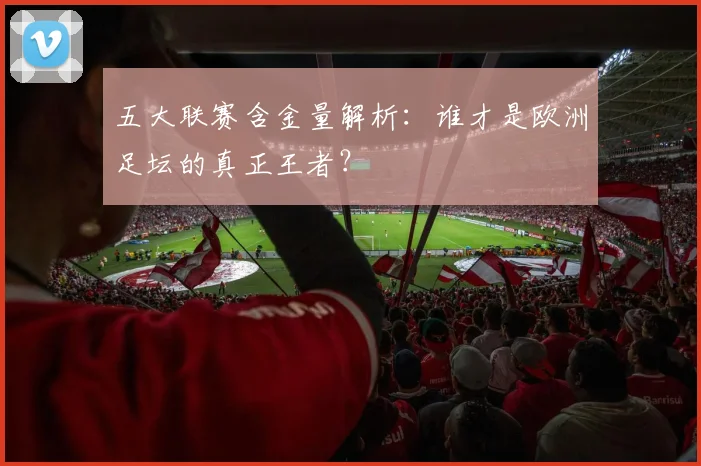 五大联赛含金量解析：谁才是欧洲足坛的真正王者？