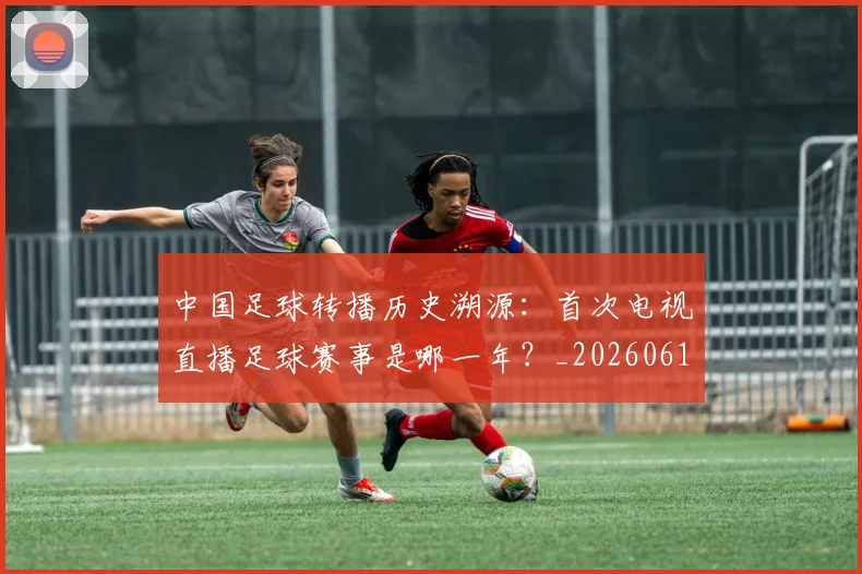 中国足球转播历史溯源：首次电视直播足球赛事是哪一年？_20260610190327