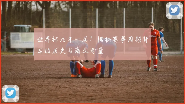 世界杯几年一届？揭秘赛事周期背后的历史与商业考量