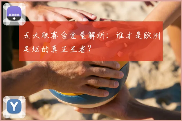 五大联赛含金量解析:谁才是欧洲足坛的真正王者?