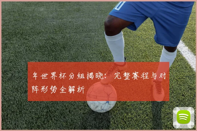 年世界杯分组揭晓:完整赛程与对阵形势全解析
