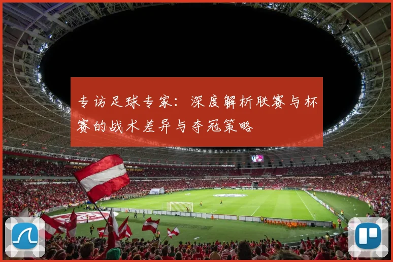 专访足球专家：深度解析联赛与杯赛的战术差异与夺冠策略