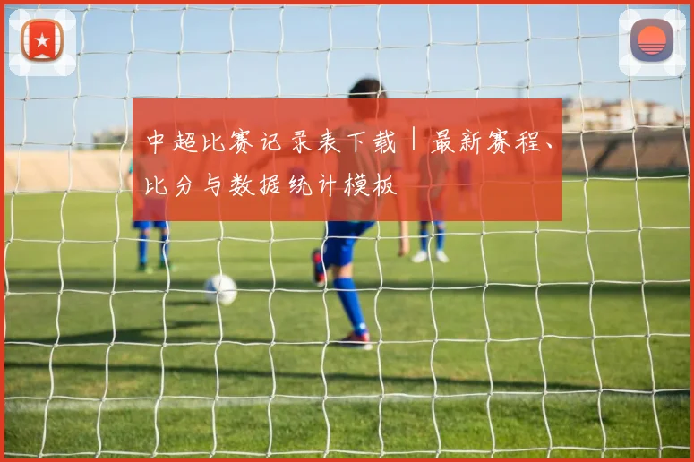 中超比赛记录表下载｜最新赛程、比分与数据统计模板
