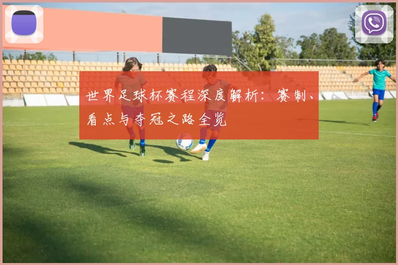 世界足球杯赛程深度解析：赛制、看点与夺冠之路全览