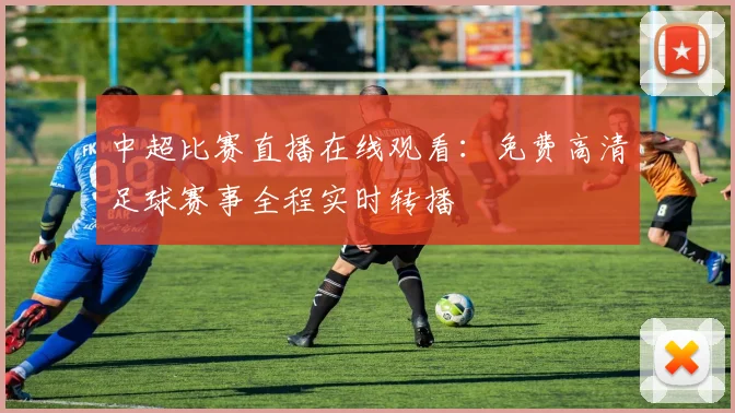 中超比赛直播在线观看：免费高清足球赛事全程实时转播