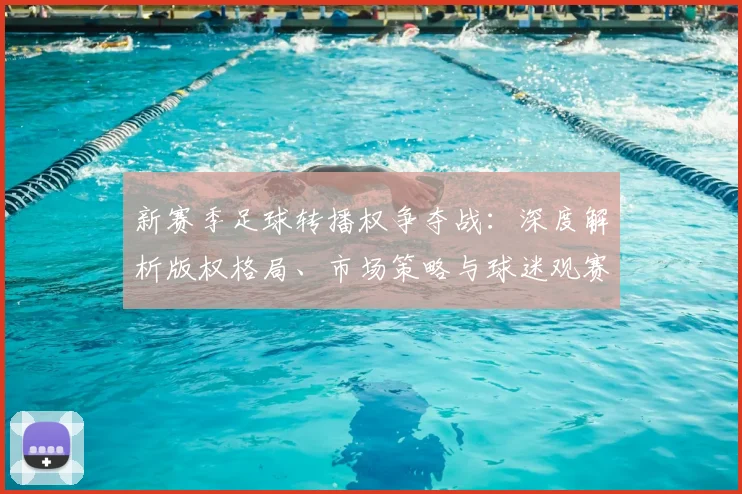 新赛季足球转播权争夺战：深度解析版权格局、市场策略与球迷观赛未来