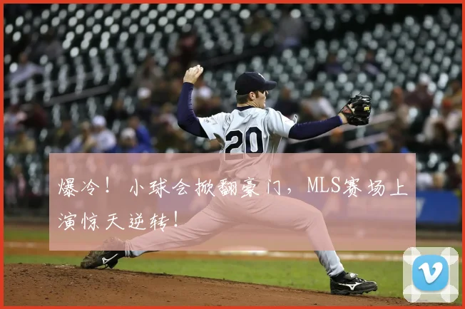 爆冷!小球会掀翻豪门,MLS赛场上演惊天逆转!