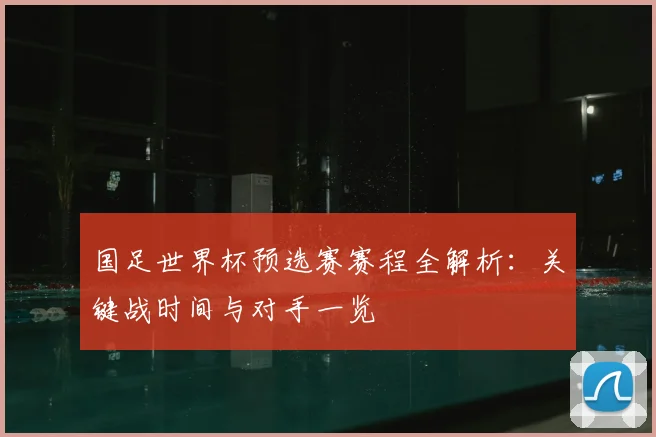 国足世界杯预选赛赛程全解析：关键战时间与对手一览