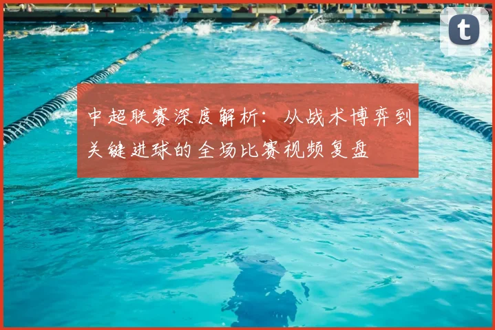 中超联赛深度解析：从战术博弈到关键进球的全场比赛视频复盘
