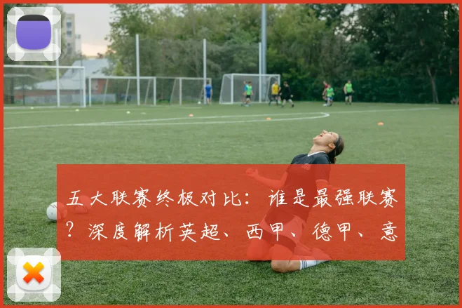 五大联赛终极对比:谁是最强联赛?深度解析英超、西甲、德甲、意甲与法甲的核心差异_20260611141806