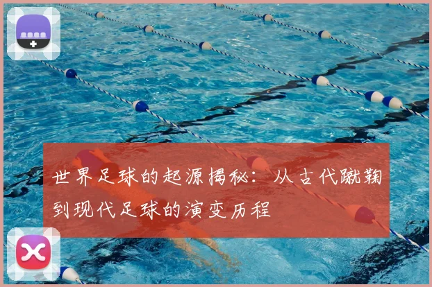 世界足球的起源揭秘:从古代蹴鞠到现代足球的演变历程