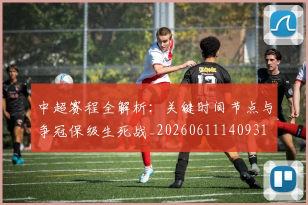 中超赛程全解析：关键时间节点与争冠保级生死战_20260611140931