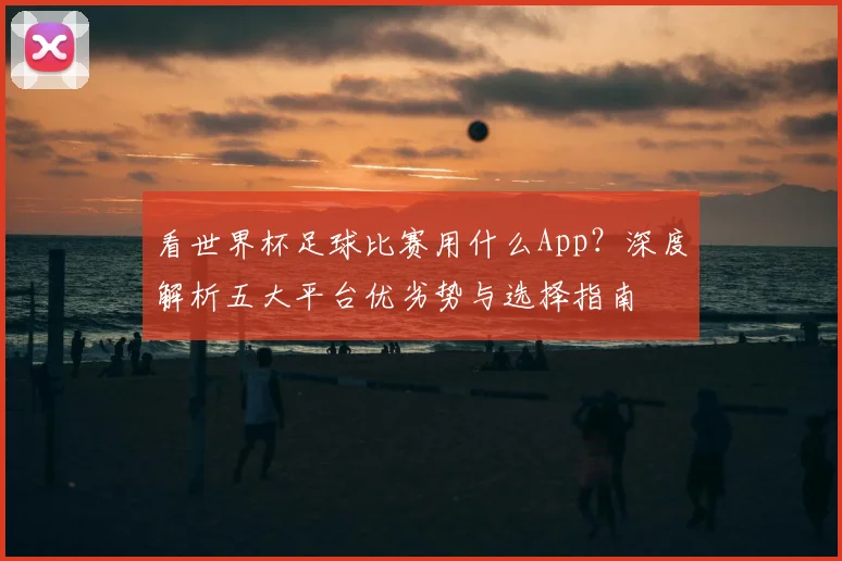 看世界杯足球比赛用什么App?深度解析五大平台优劣势与选择指南