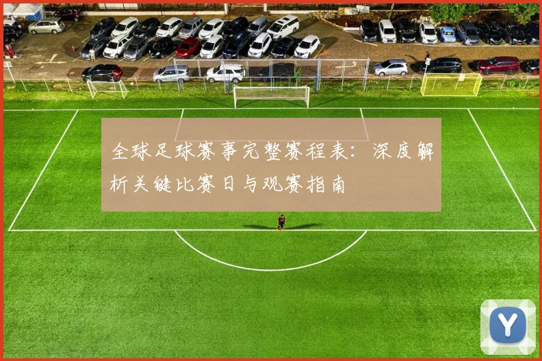 全球足球赛事完整赛程表:深度解析关键比赛日与观赛指南