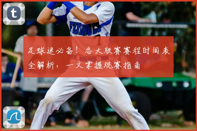 足球迷必备！各大联赛赛程时间表全解析，一文掌握观赛指南