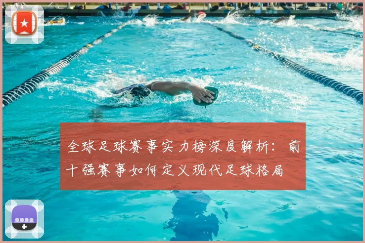 全球足球赛事实力榜深度解析:前十强赛事如何定义现代足球格局