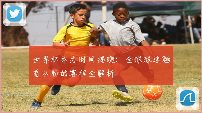 世界杯举办时间揭晓:全球球迷翘首以盼的赛程全解析