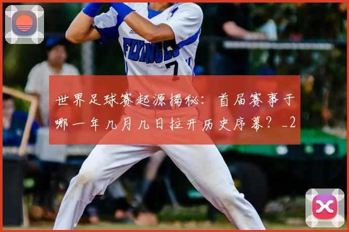 世界足球赛起源揭秘：首届赛事于哪一年几月几日拉开历史序幕？_20260610190236