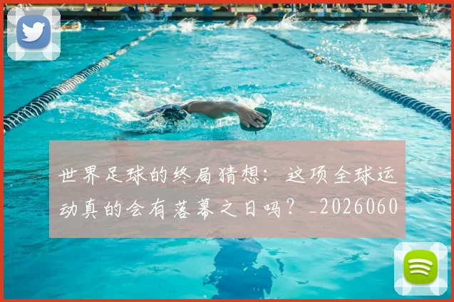 世界足球的终局猜想:这项全球运动真的会有落幕之日吗?_20260609201536