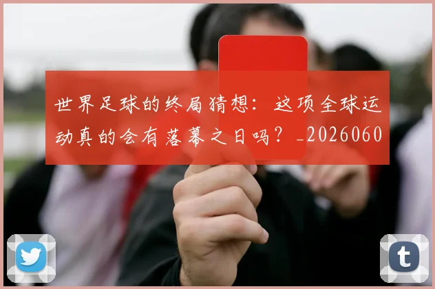 世界足球的终局猜想：这项全球运动真的会有落幕之日吗？_20260609201536