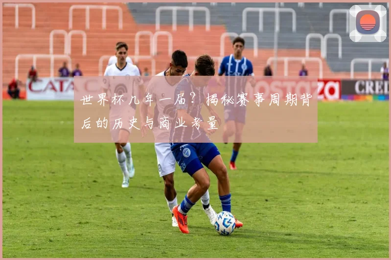 世界杯几年一届？揭秘赛事周期背后的历史与商业考量