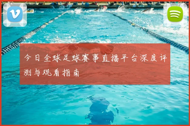 今日全球足球赛事直播平台深度评测与观看指南