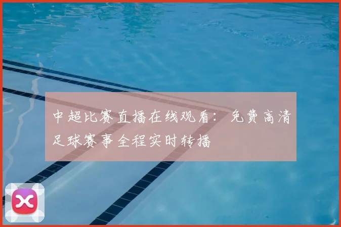 中超比赛直播在线观看：免费高清足球赛事全程实时转播