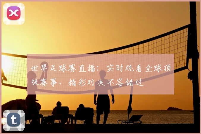 世界足球赛直播：实时观看全球顶级赛事，精彩对决不容错过