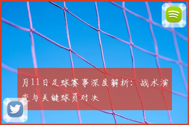 月11日足球赛事深度解析：战术演变与关键球员对决