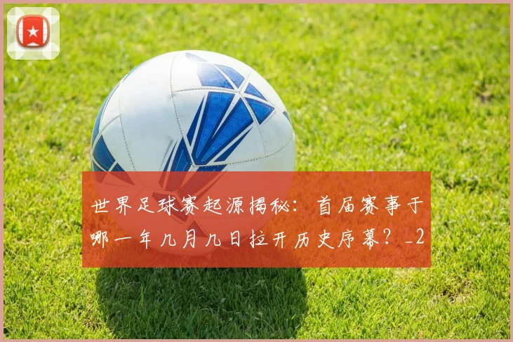 世界足球赛起源揭秘：首届赛事于哪一年几月几日拉开历史序幕？_20260610190236