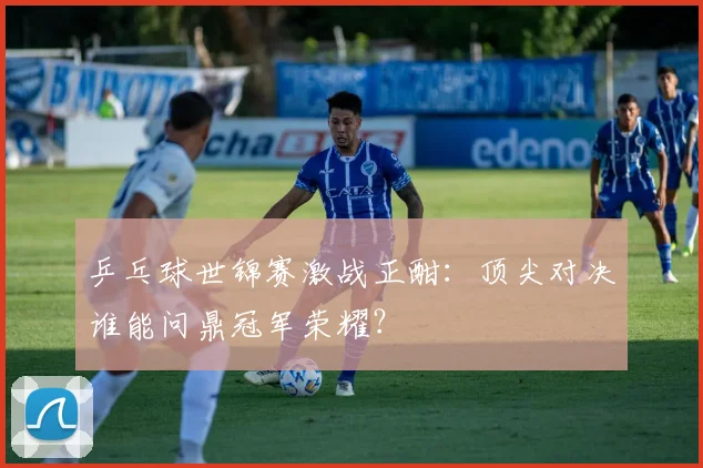 乒乓球世锦赛激战正酣:顶尖对决谁能问鼎冠军荣耀?